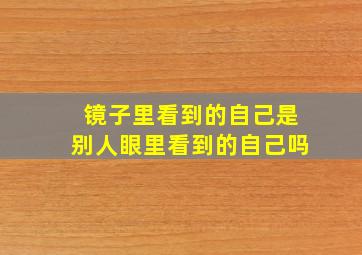 镜子里看到的自己是别人眼里看到的自己吗