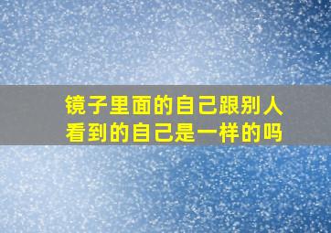 镜子里面的自己跟别人看到的自己是一样的吗