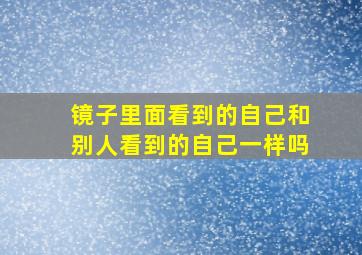 镜子里面看到的自己和别人看到的自己一样吗