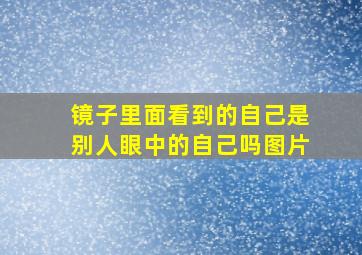 镜子里面看到的自己是别人眼中的自己吗图片