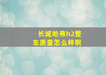 长城哈弗h2整车质量怎么样啊