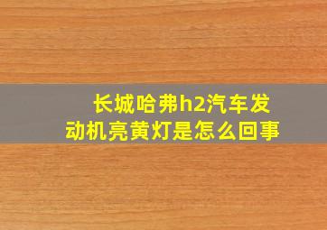 长城哈弗h2汽车发动机亮黄灯是怎么回事