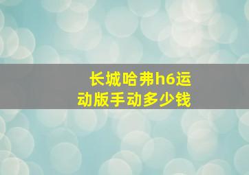 长城哈弗h6运动版手动多少钱