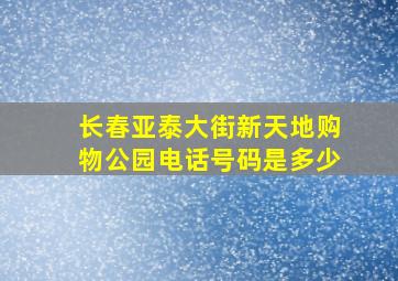 长春亚泰大街新天地购物公园电话号码是多少