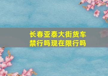 长春亚泰大街货车禁行吗现在限行吗