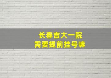 长春吉大一院需要提前挂号嘛