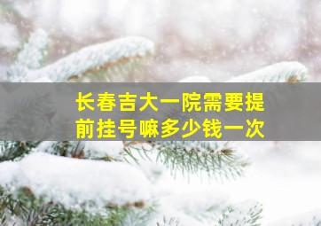 长春吉大一院需要提前挂号嘛多少钱一次