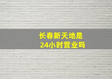 长春新天地是24小时营业吗