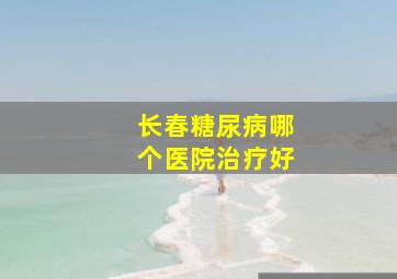 长春糖尿病哪个医院治疗好