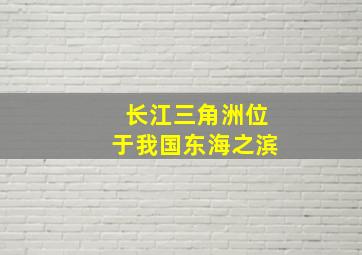 长江三角洲位于我国东海之滨