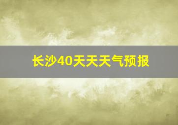 长沙40天天天气预报