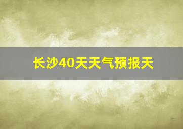 长沙40天天气预报天