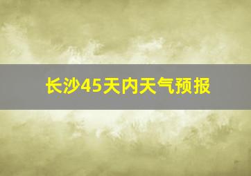 长沙45天内天气预报