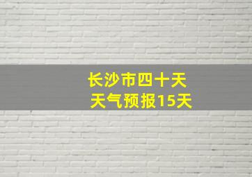 长沙市四十天天气预报15天