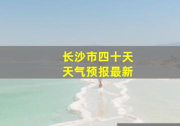 长沙市四十天天气预报最新