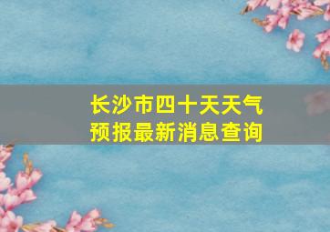 长沙市四十天天气预报最新消息查询