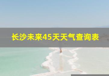 长沙未来45天天气查询表