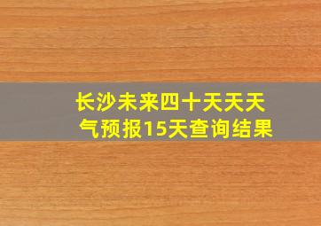 长沙未来四十天天天气预报15天查询结果