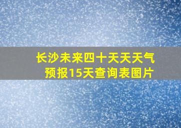 长沙未来四十天天天气预报15天查询表图片