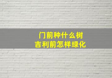 门前种什么树吉利前怎样绿化