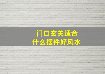 门口玄关适合什么摆件好风水