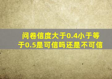 问卷信度大于0.4小于等于0.5是可信吗还是不可信