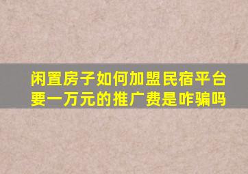 闲置房子如何加盟民宿平台要一万元的推广费是咋骗吗