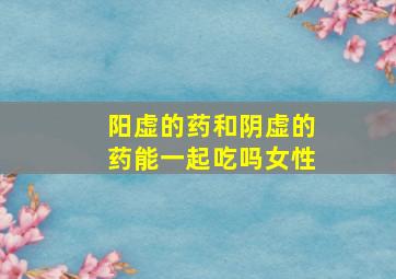 阳虚的药和阴虚的药能一起吃吗女性