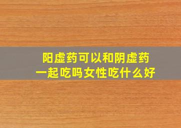 阳虚药可以和阴虚药一起吃吗女性吃什么好