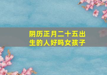 阴历正月二十五出生的人好吗女孩子