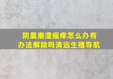 阴囊潮湿瘙痒怎么办有办法解除吗清远生殖导航