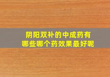 阴阳双补的中成药有哪些哪个药效果最好呢