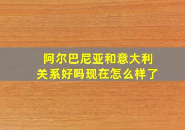 阿尔巴尼亚和意大利关系好吗现在怎么样了