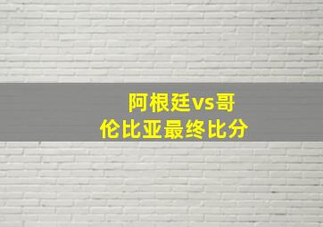 阿根廷vs哥伦比亚最终比分