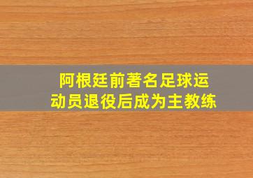 阿根廷前著名足球运动员退役后成为主教练