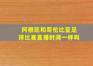 阿根廷和哥伦比亚足球比赛直播时间一样吗