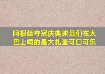 阿根廷夺冠庆典球员们在大巴上喝的是大扎壶可口可乐