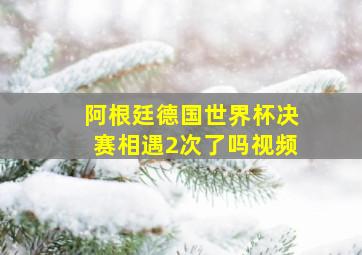 阿根廷德国世界杯决赛相遇2次了吗视频