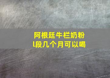 阿根廷牛栏奶粉l段几个月可以喝