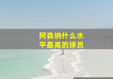 阿森纳什么水平最高的球员