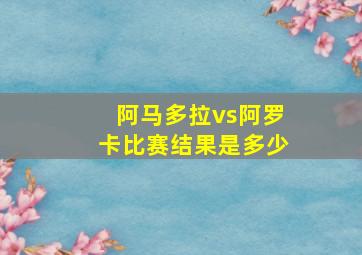 阿马多拉vs阿罗卡比赛结果是多少