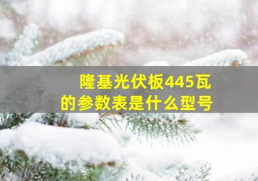 隆基光伏板445瓦的参数表是什么型号