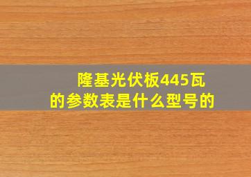 隆基光伏板445瓦的参数表是什么型号的