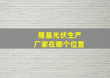 隆基光伏生产厂家在哪个位置