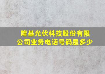 隆基光伏科技股份有限公司业务电话号码是多少