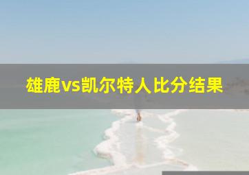 雄鹿vs凯尔特人比分结果