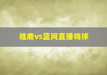 雄鹿vs篮网直播嗨球