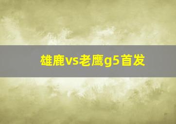 雄鹿vs老鹰g5首发