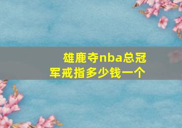 雄鹿夺nba总冠军戒指多少钱一个