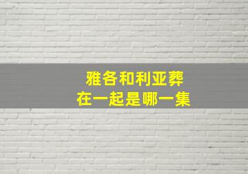 雅各和利亚葬在一起是哪一集